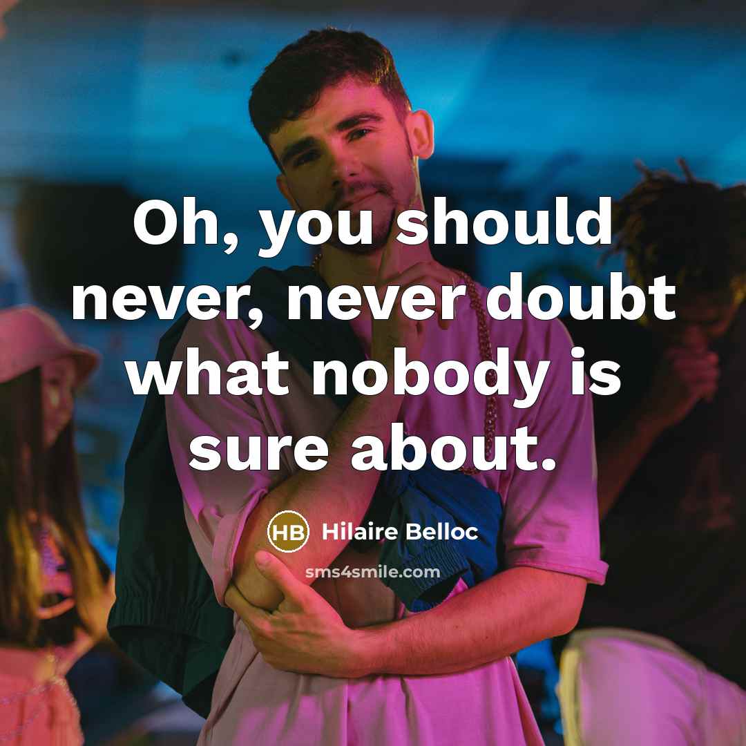 “Oh, you should never, never doubt what nobody is sure…” quote by Hilaire Belloc