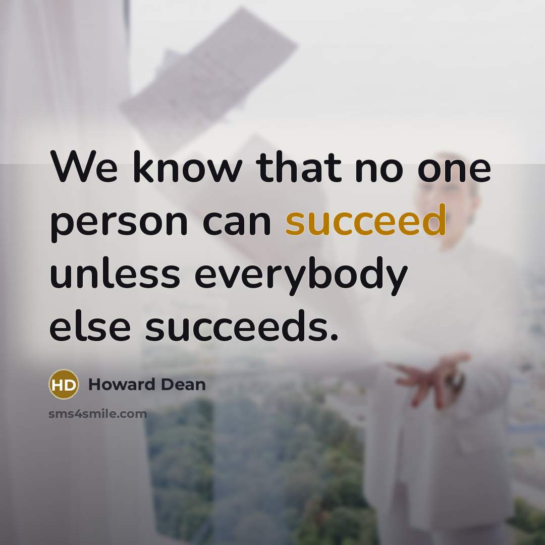 “We know that no one person can succeed unless everybody…” quote by Howard Dean