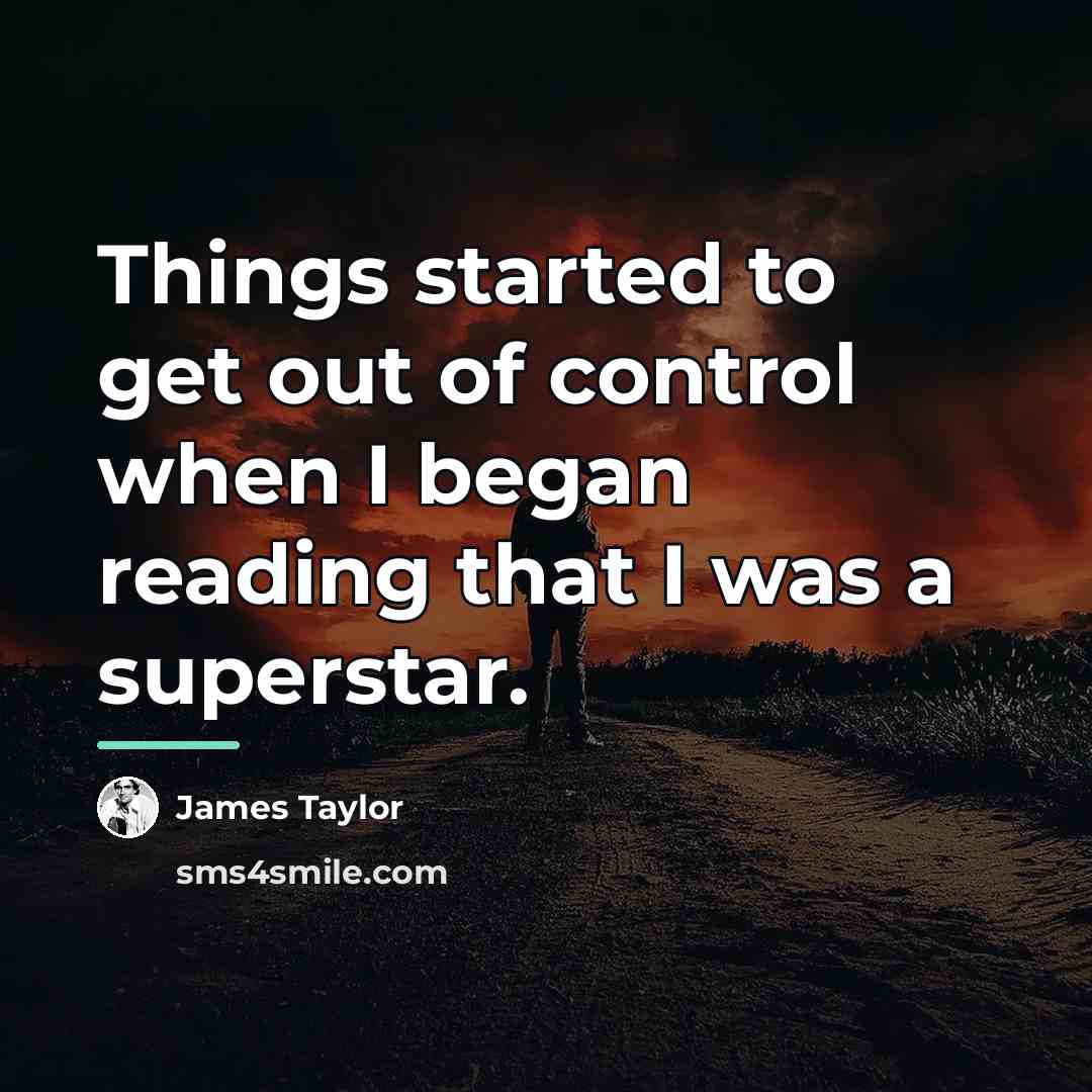 “Things started to get out of control when I began…” quote by James Taylor
