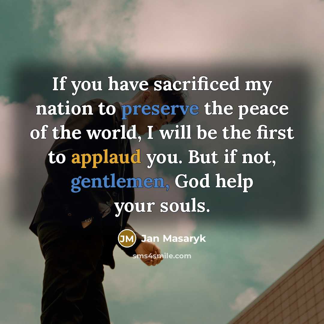 “If you have sacrificed my nation to preserve the peace of the world, I will be the first to applaud you. But if not, gentlemen, God help your souls.” quote by Jan Masaryk
