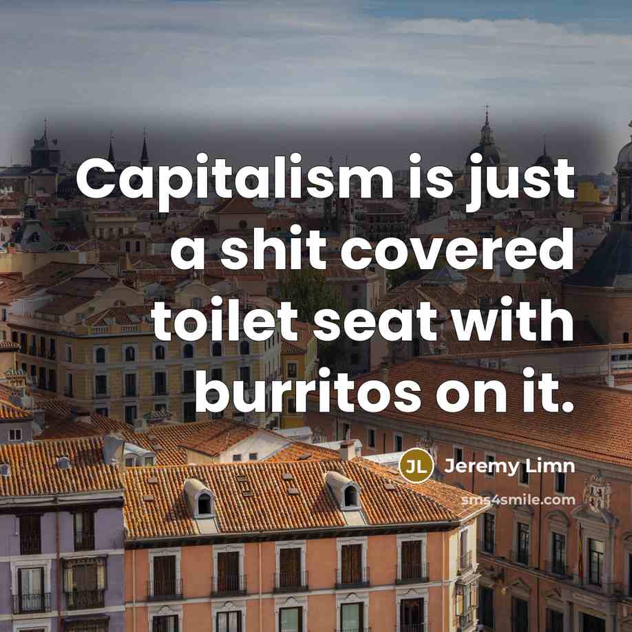 “Capitalism is just a shit covered toilet seat with burritos…” quote by Jeremy Limn