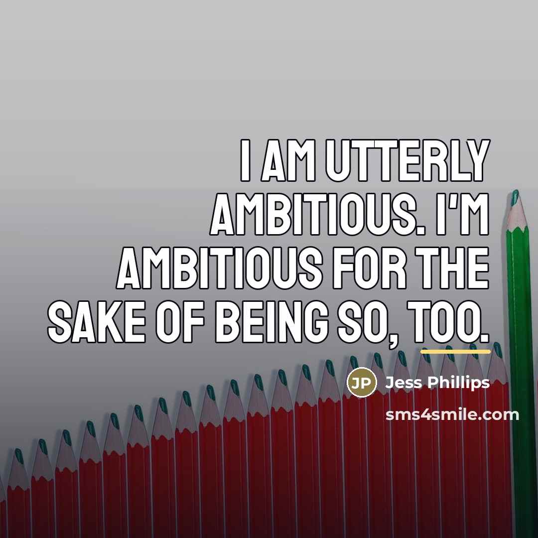 “I am utterly ambitious. I'm ambitious for the sake of…” quote by Jess Phillips