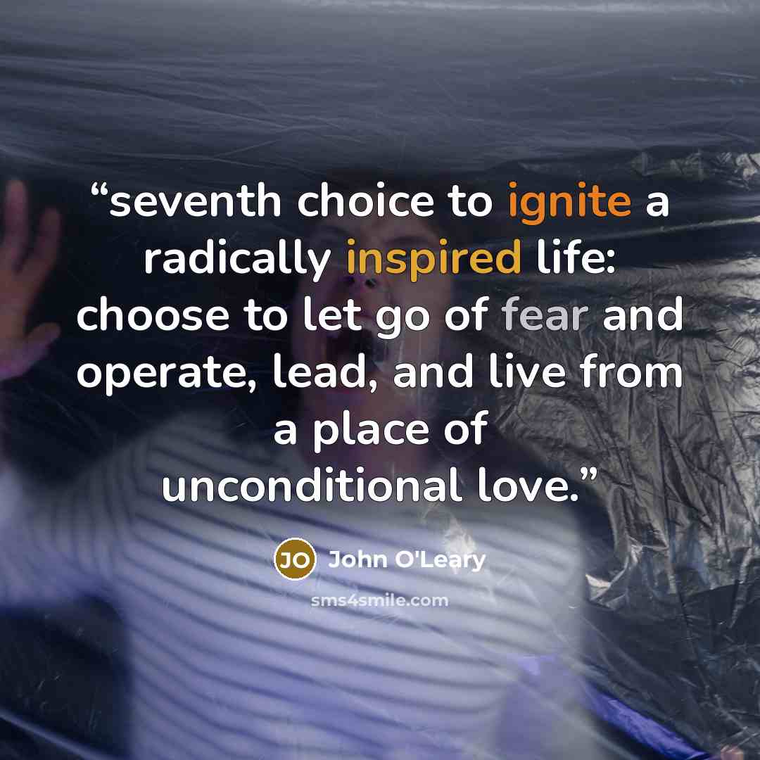 “seventh choice to ignite a radically inspired life: choose to let go of fear and operate, lead, and live from a place of unconditional love.” quote by John O'Leary