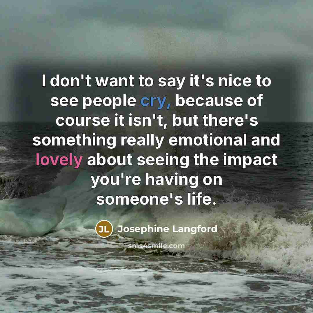 “I don't want to say it's nice to see people cry, because of course it isn't, but there's something really emotional and lovely about seeing the impact you're having on someone's life.” quote by Josephine Langford