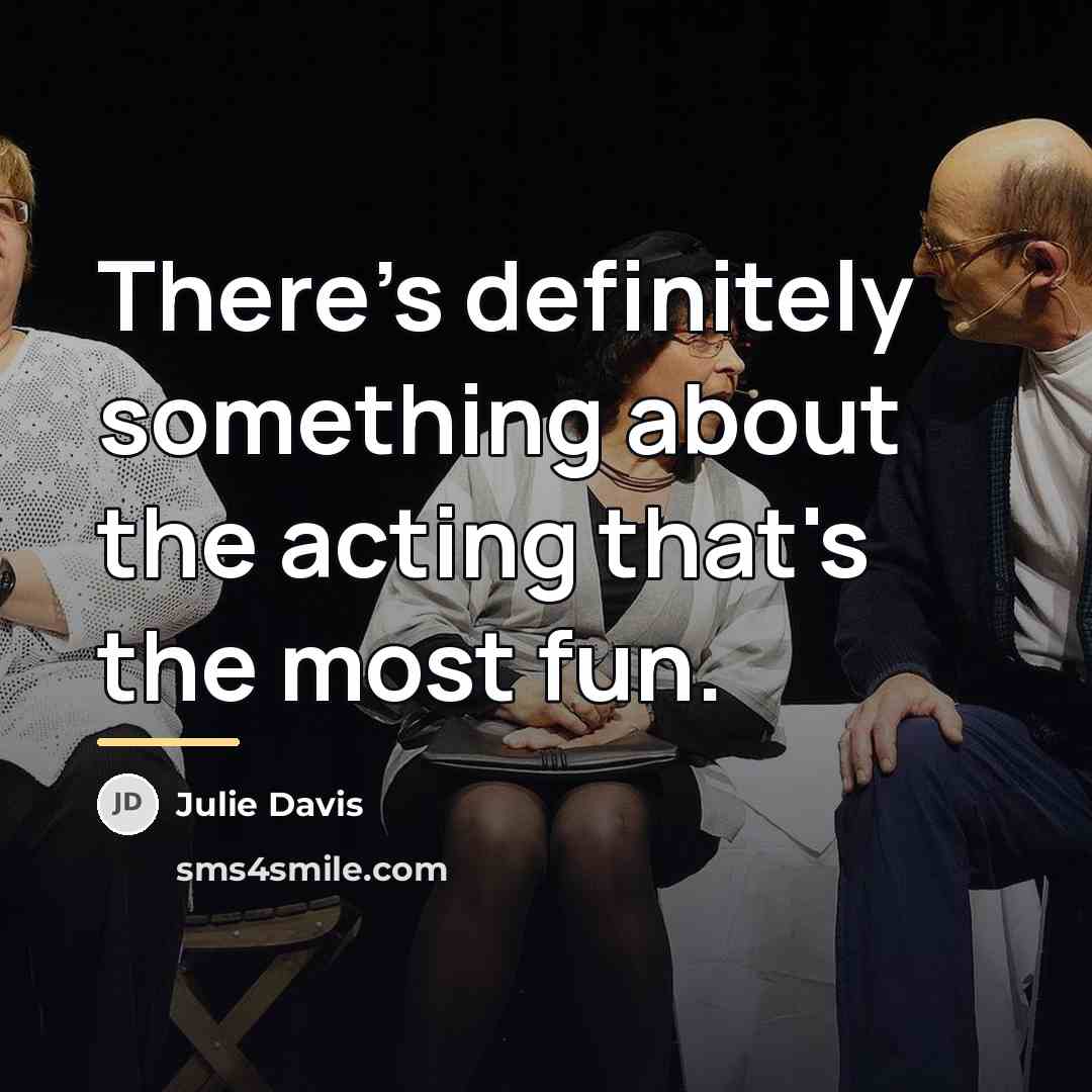 “There's definitely something about the acting that's the most fun.…” quote by Julie Davis