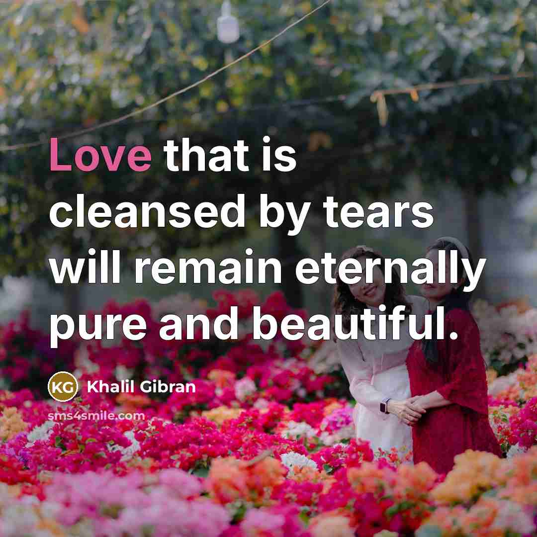 “Love that is cleansed by tears will remain eternally pure…” quote by Khalil Gibran
