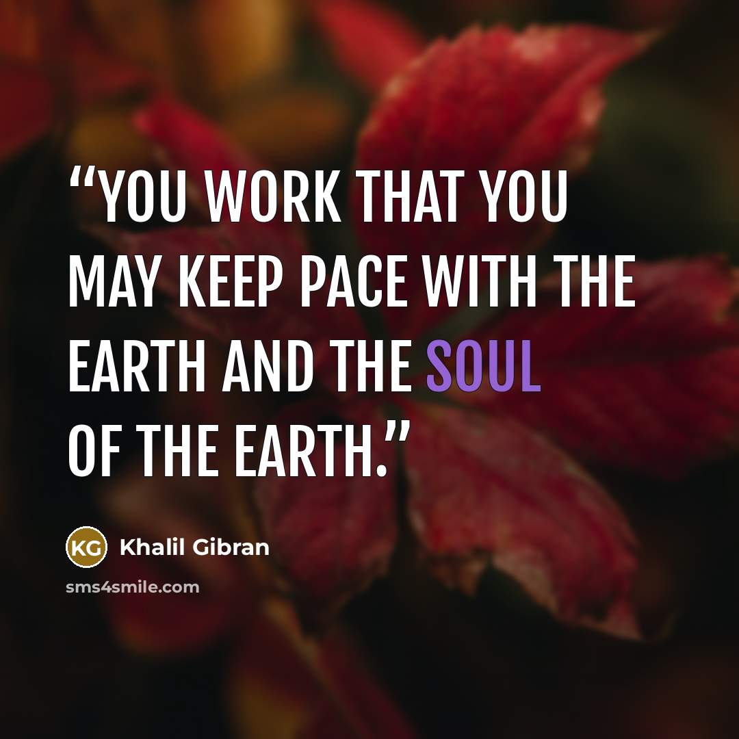 “You work that you may keep pace with the earth and the soul of the earth.” quote by Khalil Gibran