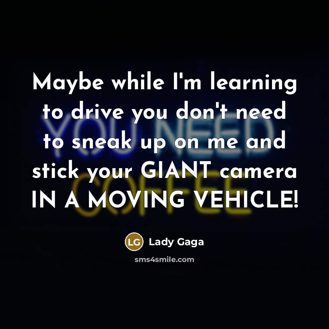 “Maybe while I'm learning to drive you don't need to sneak up on me and stick your GIANT camera IN A MOVING VEHICLE!” quote by Lady Gaga