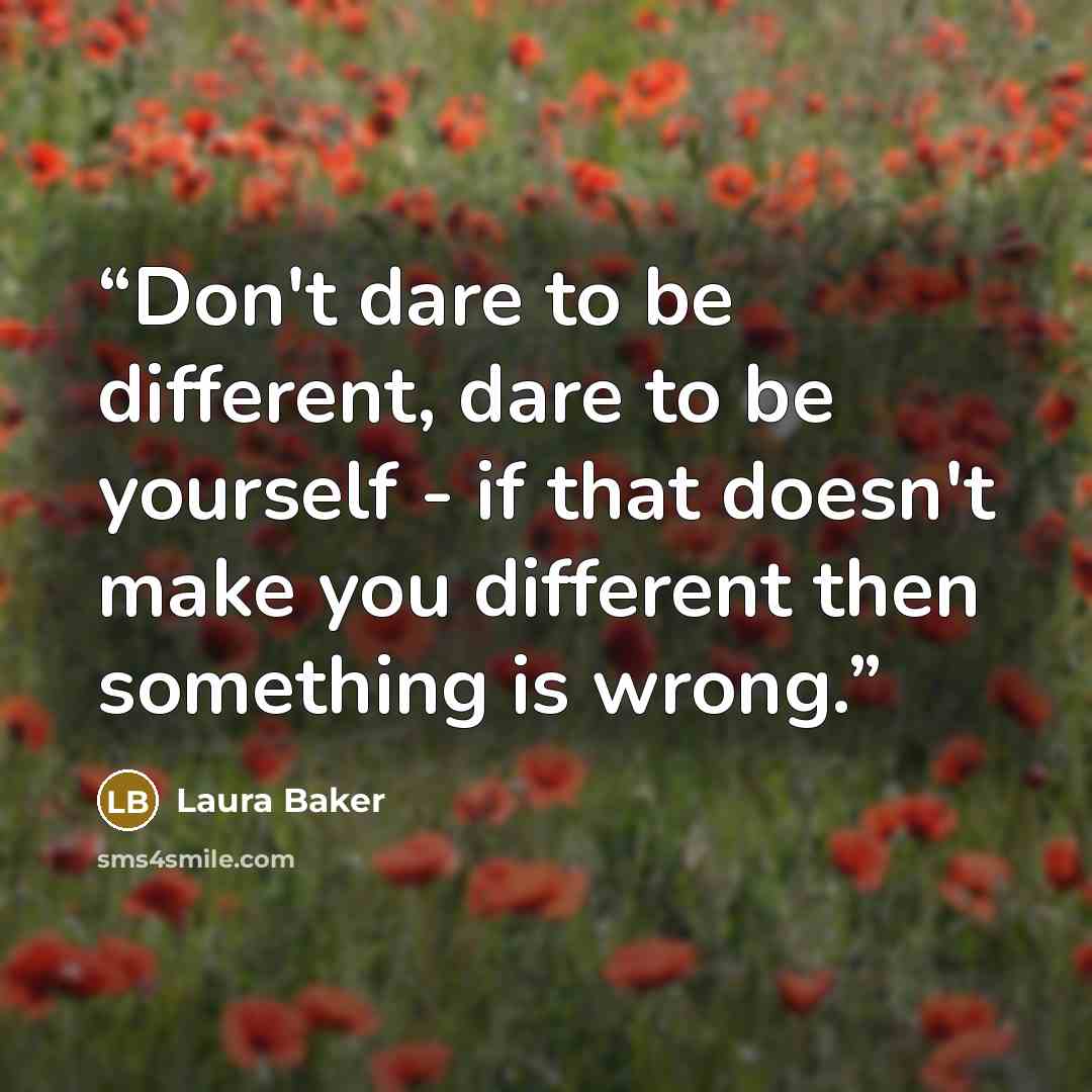 “Don't dare to be different, dare to be yourself - if that doesn't make you different then something is wrong.” quote by Laura Baker