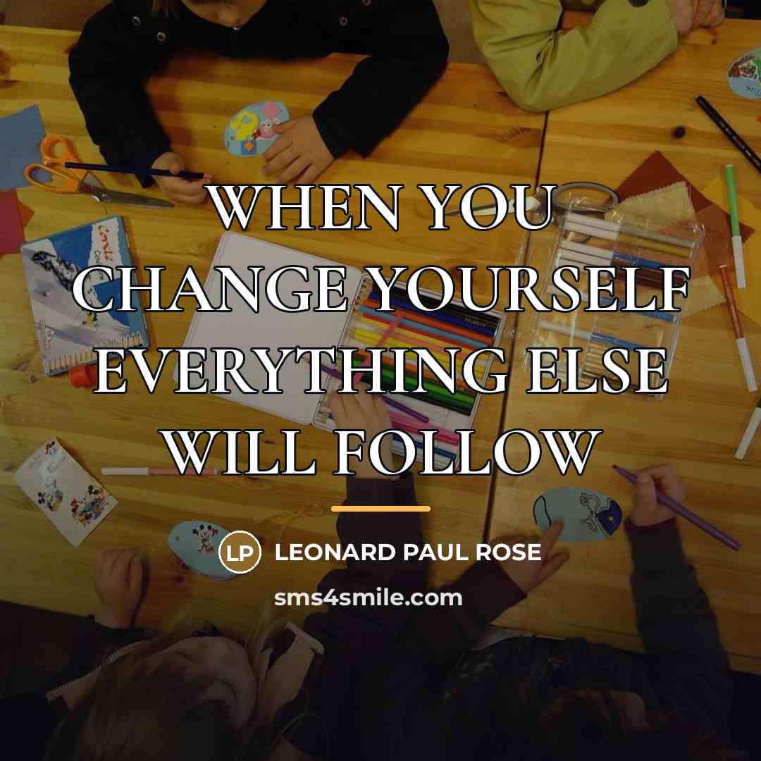 “WHEN YOU CHANGE YOURSELF EVERYTHING ELSE WILL FOLLOW…” quote by LEONARD PAUL ROSE