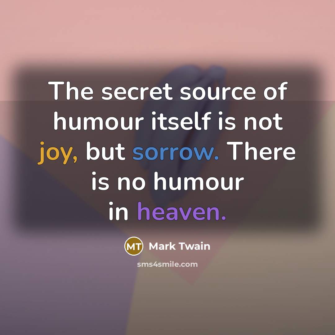 “The secret source of humour itself is not joy, but sorrow. There is no humour in heaven.” quote by Mark Twain