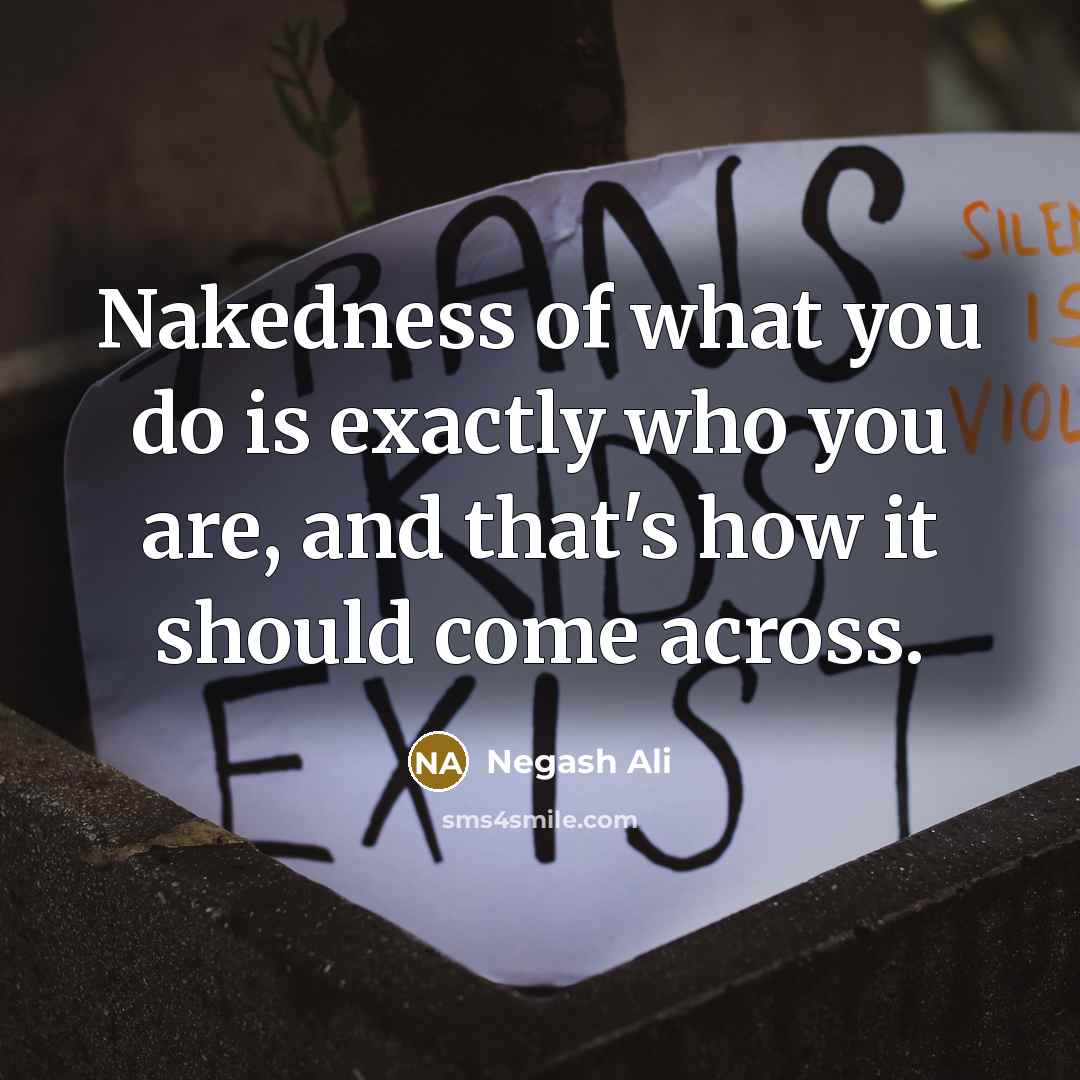 “Nakedness of what you do is exactly who you are, and that's how it should come across.” quote by Negash Ali