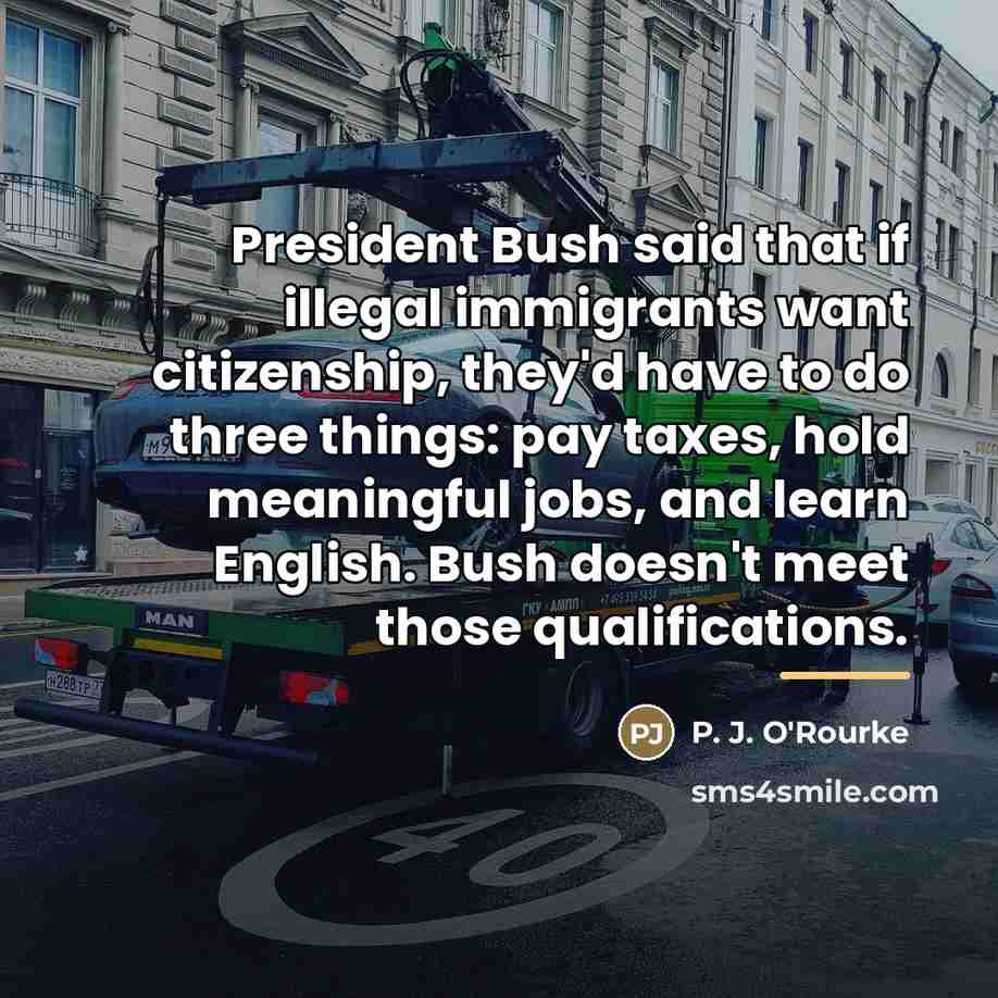 “President Bush said that if illegal immigrants want citizenship, they'd…” quote by P. J. O'Rourke