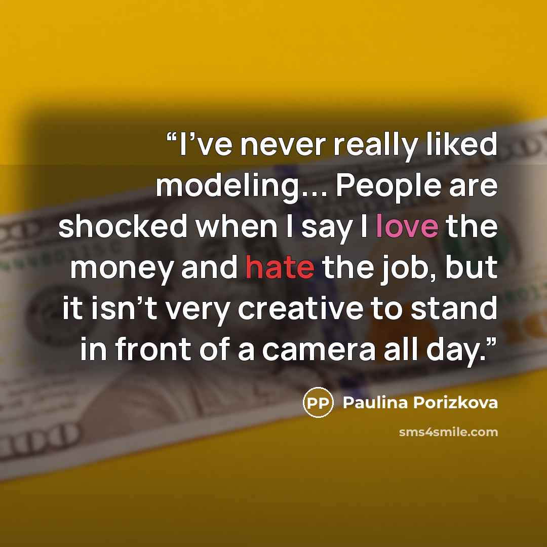 “I’ve never really liked modeling... People are shocked when I say I love the money and hate the job, but it isn’t very creative to stand in front of a camera all day.” quote by Paulina Porizkova