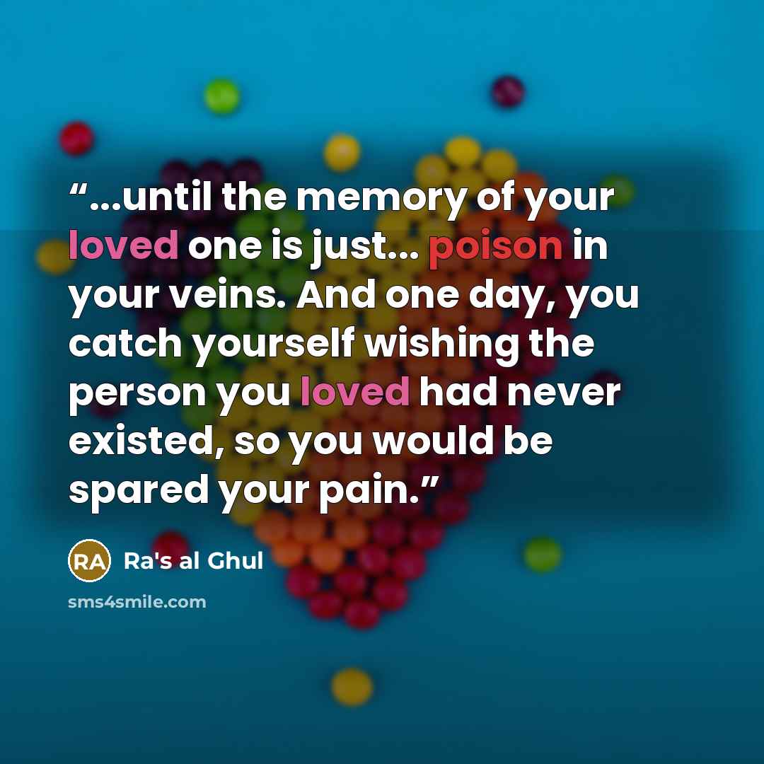 “...until the memory of your loved one is just... poison in your veins. And one day, you catch yourself wishing the person you loved had never existed, so you would be spared your pain.” quote by Ra's al Ghul