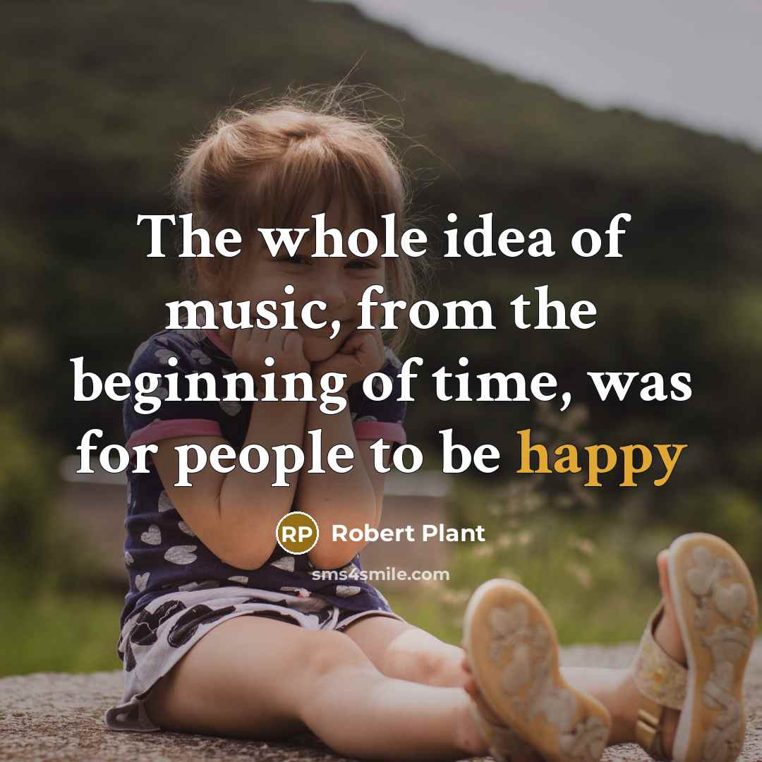 “The whole idea of music, from the beginning of time, was for people to be happy” quote by Robert Plant
