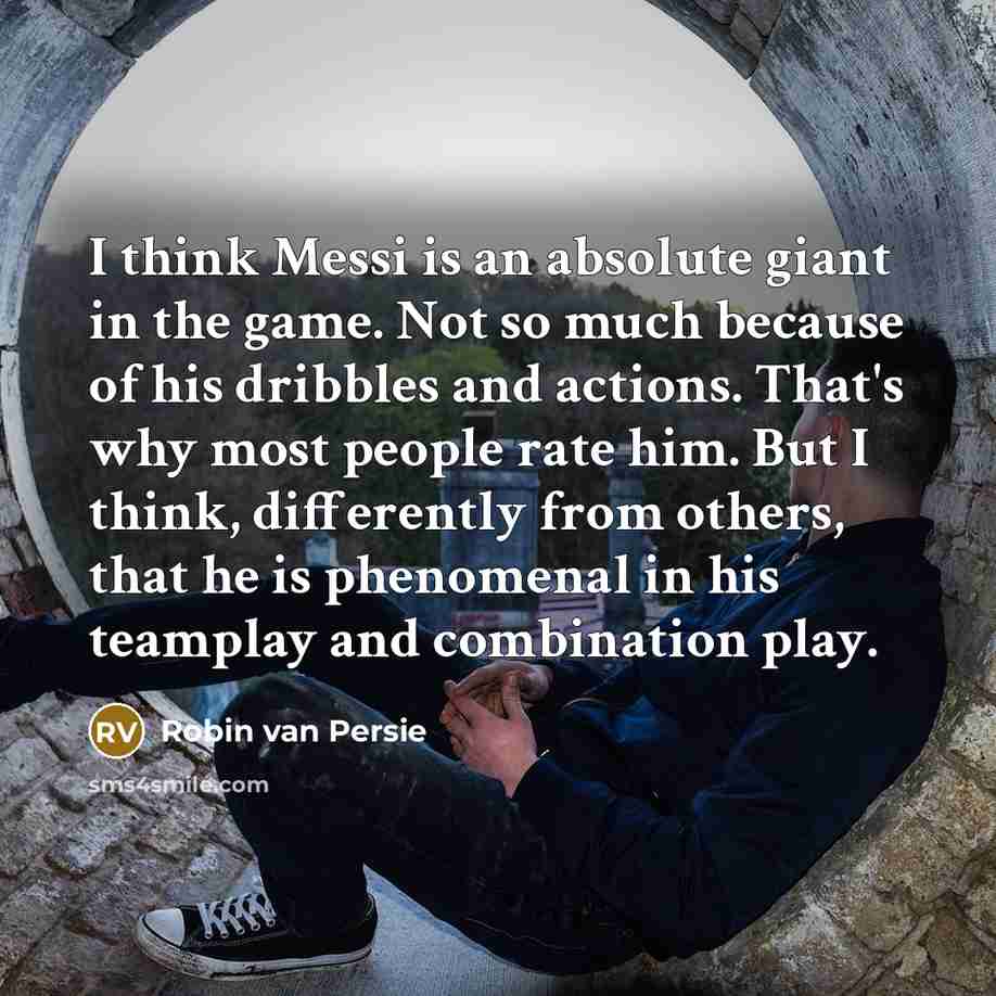 “I think Messi is an absolute giant in the game. Not so much because of his dribbles and actions. That's why most people rate him. But I think, differently from others, that he is phenomenal in his teamplay and combination play.” quote by Robin Van Persie