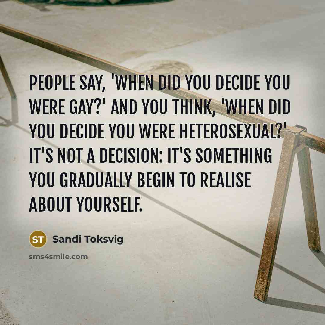 “People say, 'When did you decide you were gay?' and…” quote by Sandi Toksvig