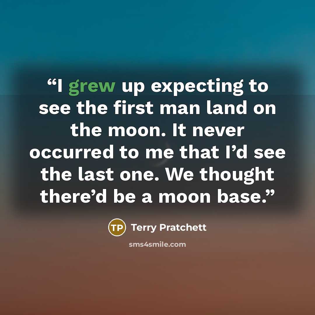 “I grew up expecting to see the first man land on the moon. It never occurred to me that I’d see the last one. We thought there’d be a moon base.” quote by Terry Pratchett
