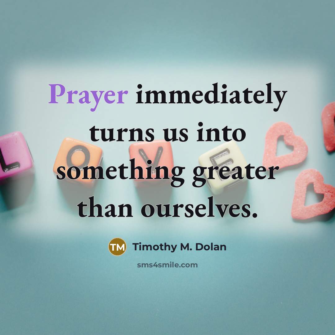 “Prayer immediately turns us into something greater than ourselves.…” quote by Timothy M. Dolan