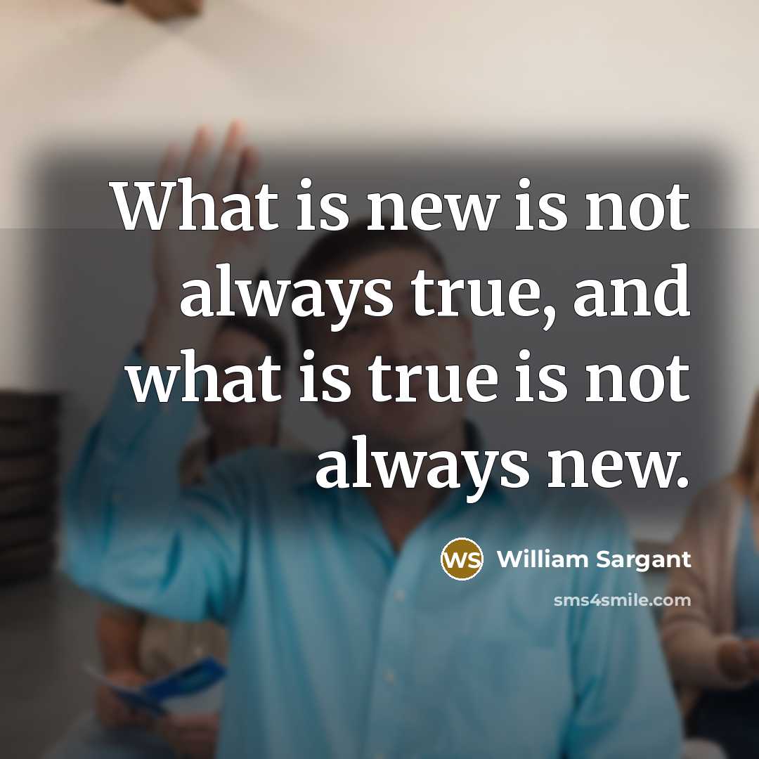 “What is new is not always true, and what is true is not always new.” quote by William Sargant