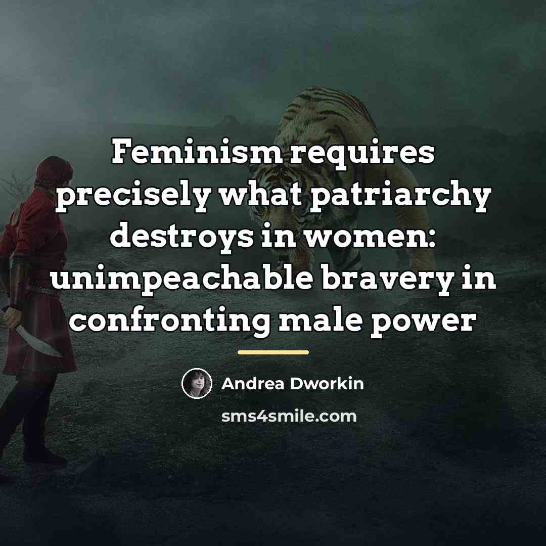 “Feminism requires precisely what patriarchy destroys in women: unimpeachable bravery…” quote by Andrea Dworkin