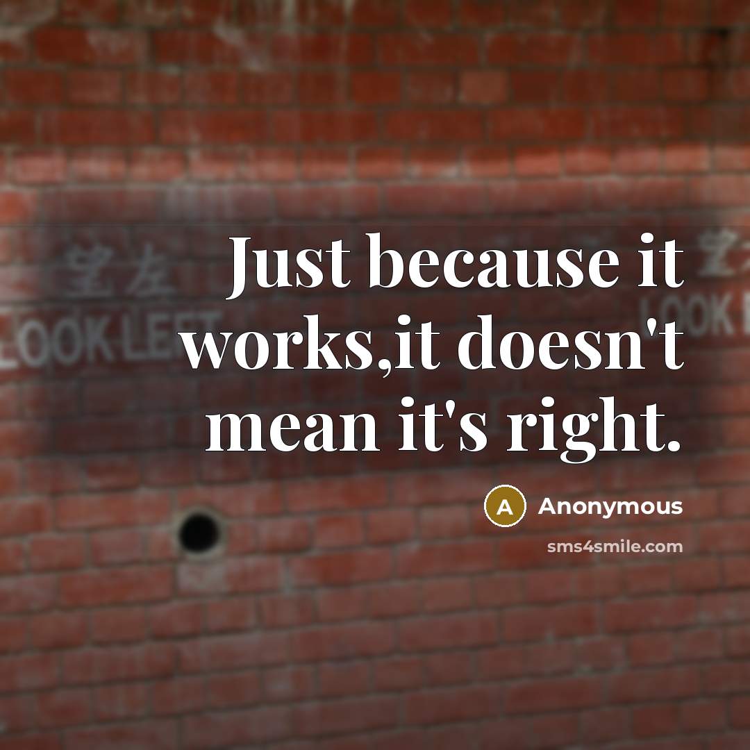 “Just because it works,it doesn't mean it's right.” quote by Anonymous