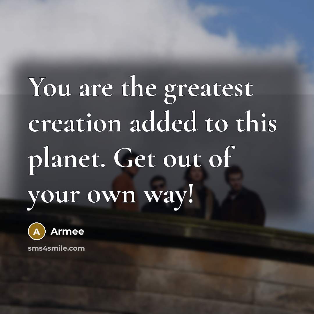 “You are the greatest creation added to this planet. Get out of your own way!” quote by Armee