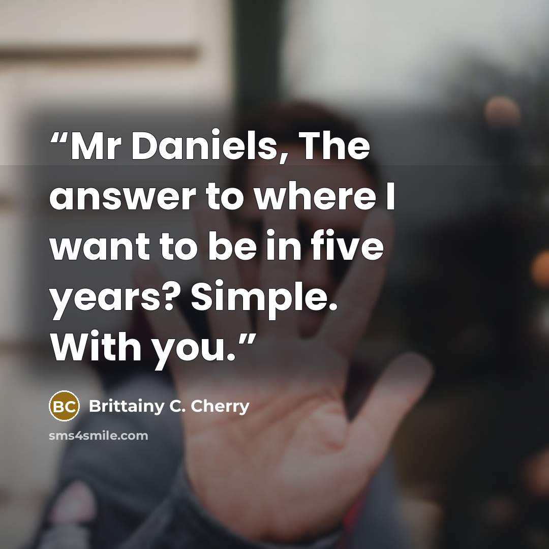 “Mr Daniels, The answer to where I want to be in five years? Simple. With you.” quote by Brittainy C. Cherry