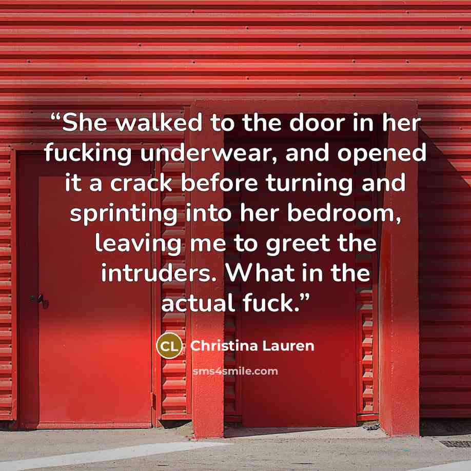 “She walked to the door in her fucking underwear, and opened it a crack before turning and sprinting into her bedroom, leaving me to greet the intruders. What in the actual fuck.” quote by Christina Lauren