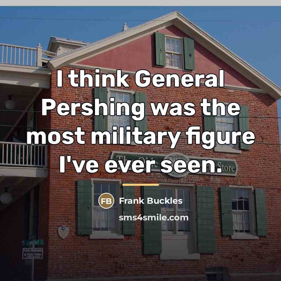 “I think General Pershing was the most military figure I've…” quote by Frank Buckles