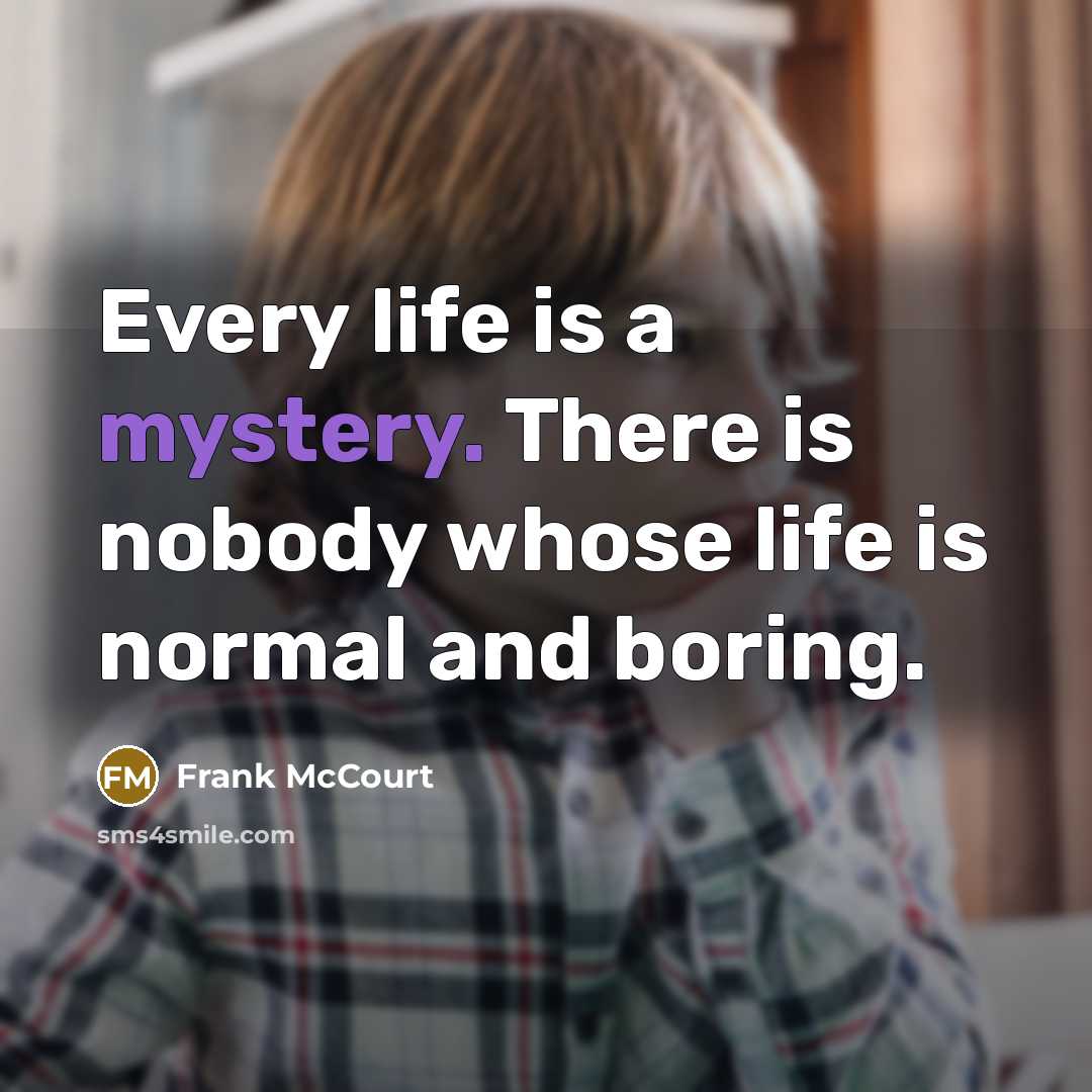 “Every life is a mystery. There is nobody whose life…” quote by Frank McCourt