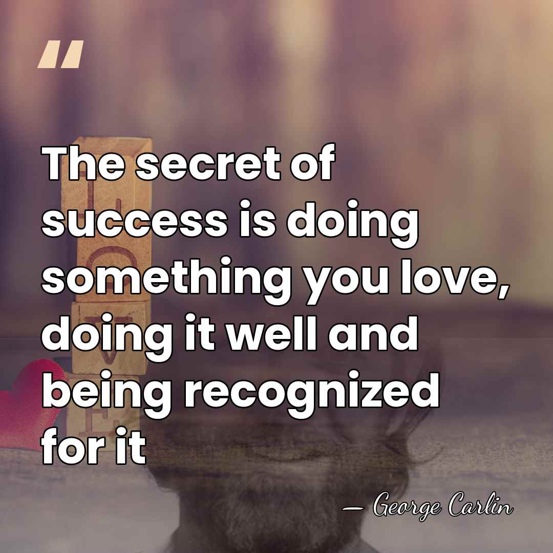 The secret of success is doing something you love, doing it well&hellip; - George Carlin