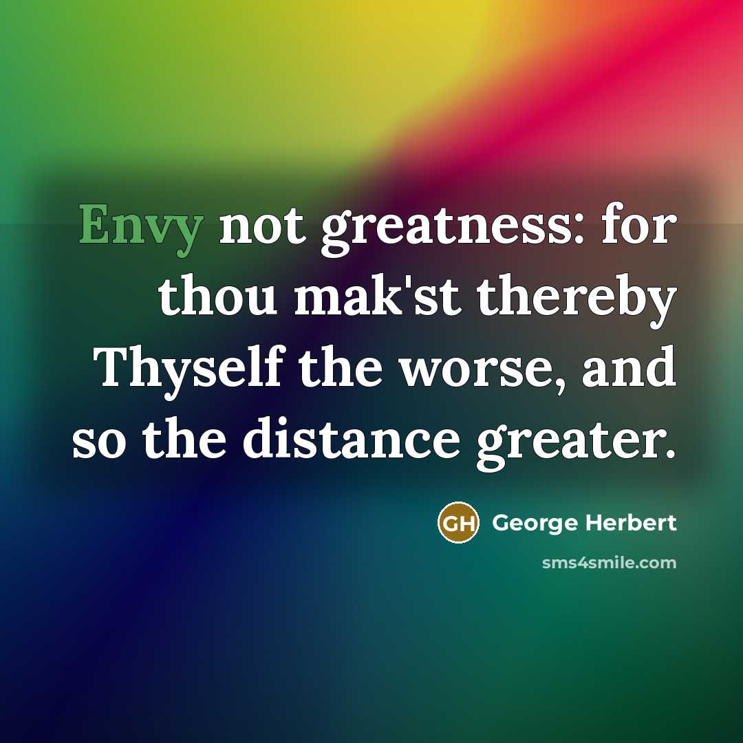 “Envy not greatness: for thou mak'st thereby Thyself the worse,…” quote by George Herbert