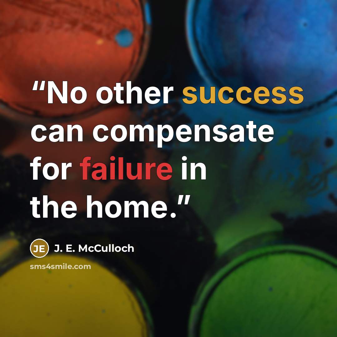 “No other success can compensate for failure in the home.” quote by J. E. McCulloch