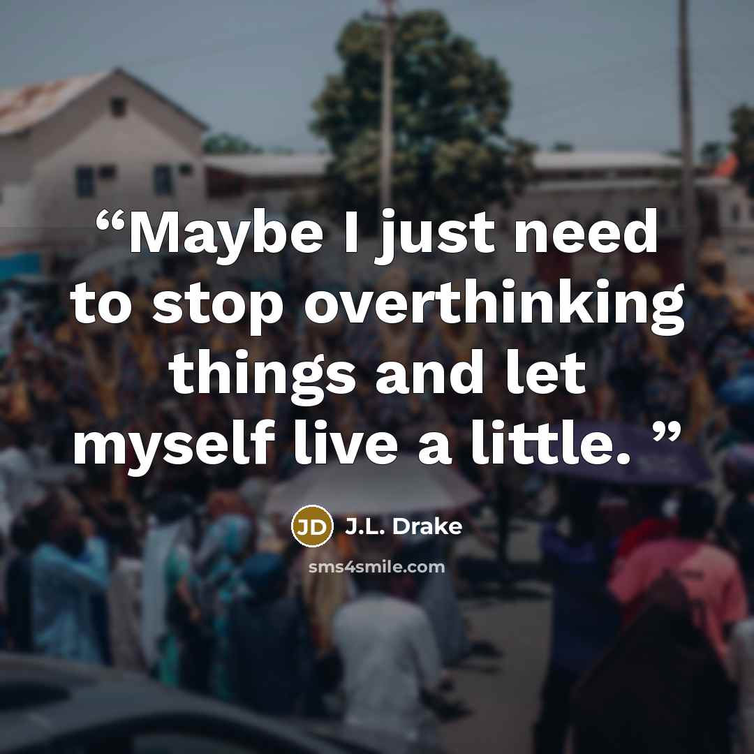 “Maybe I just need to stop overthinking things and let myself live a little.” quote by J.L. Drake