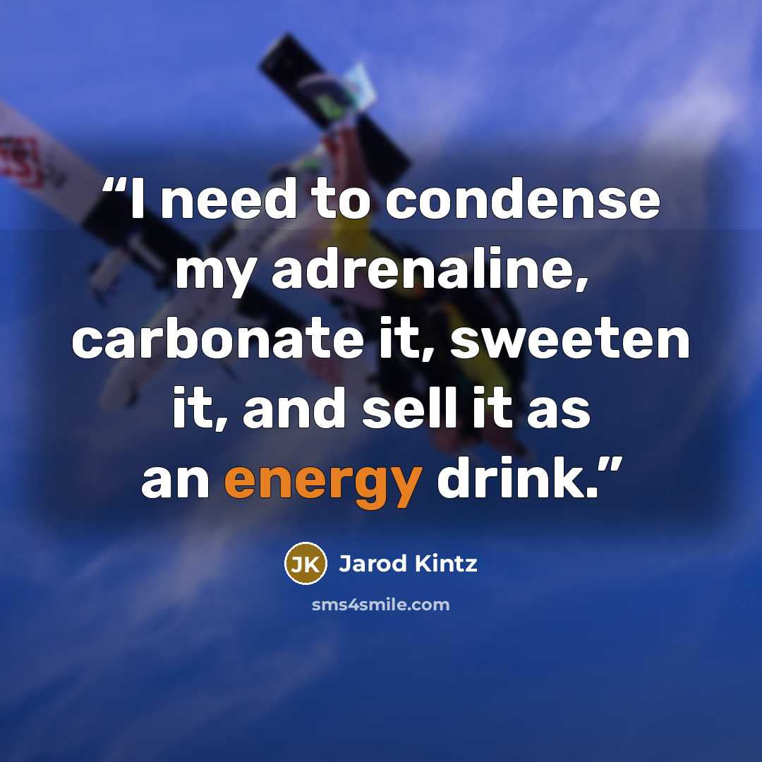 “I need to condense my adrenaline, carbonate it, sweeten it, and sell it as an energy drink.” quote by Jarod Kintz