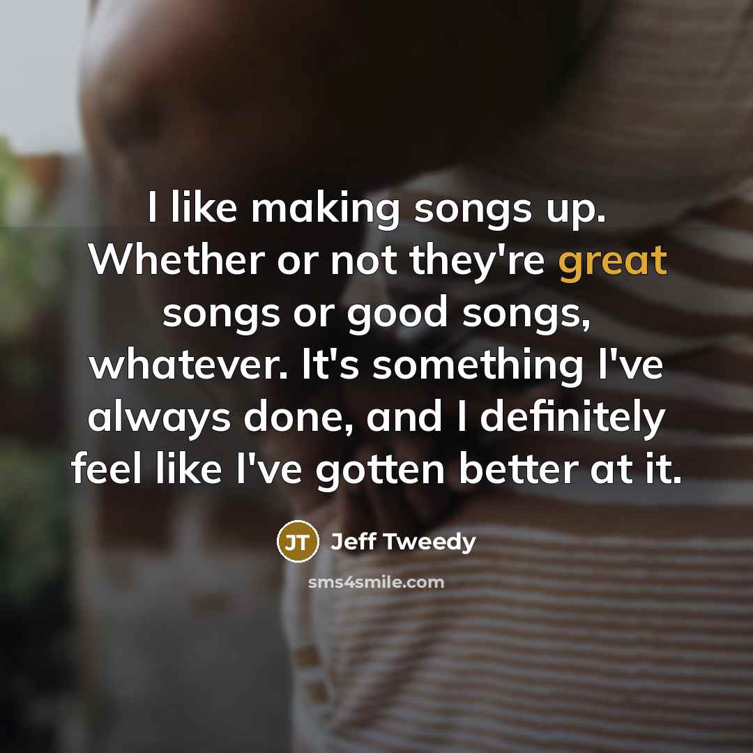 “I like making songs up. Whether or not they're great…” quote by Jeff Tweedy