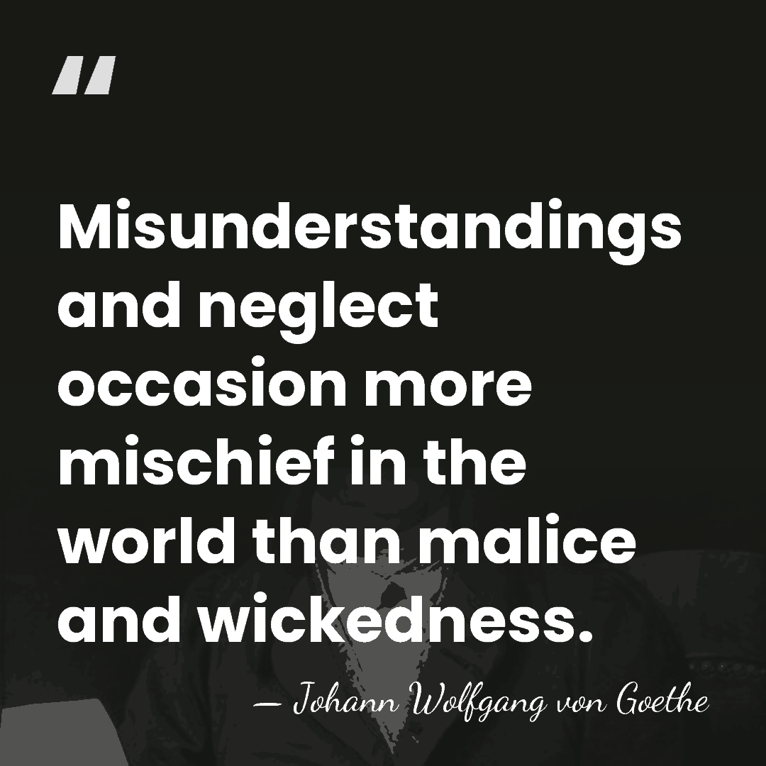 Misunderstandings and neglect occasion more mischief in the world than malice and&hellip; - Johann Wolfgang von Goethe