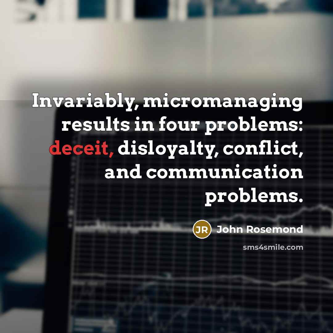 “Invariably, micromanaging results in four problems: deceit, disloyalty, conflict, and…” quote by John Rosemond