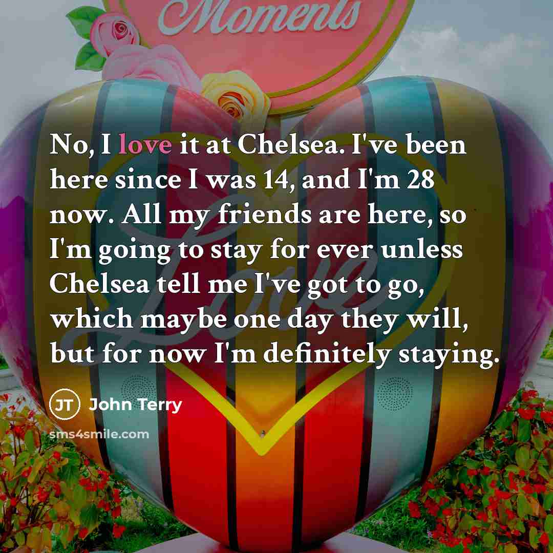 “No, I love it at Chelsea. I've been here since…” quote by John Terry