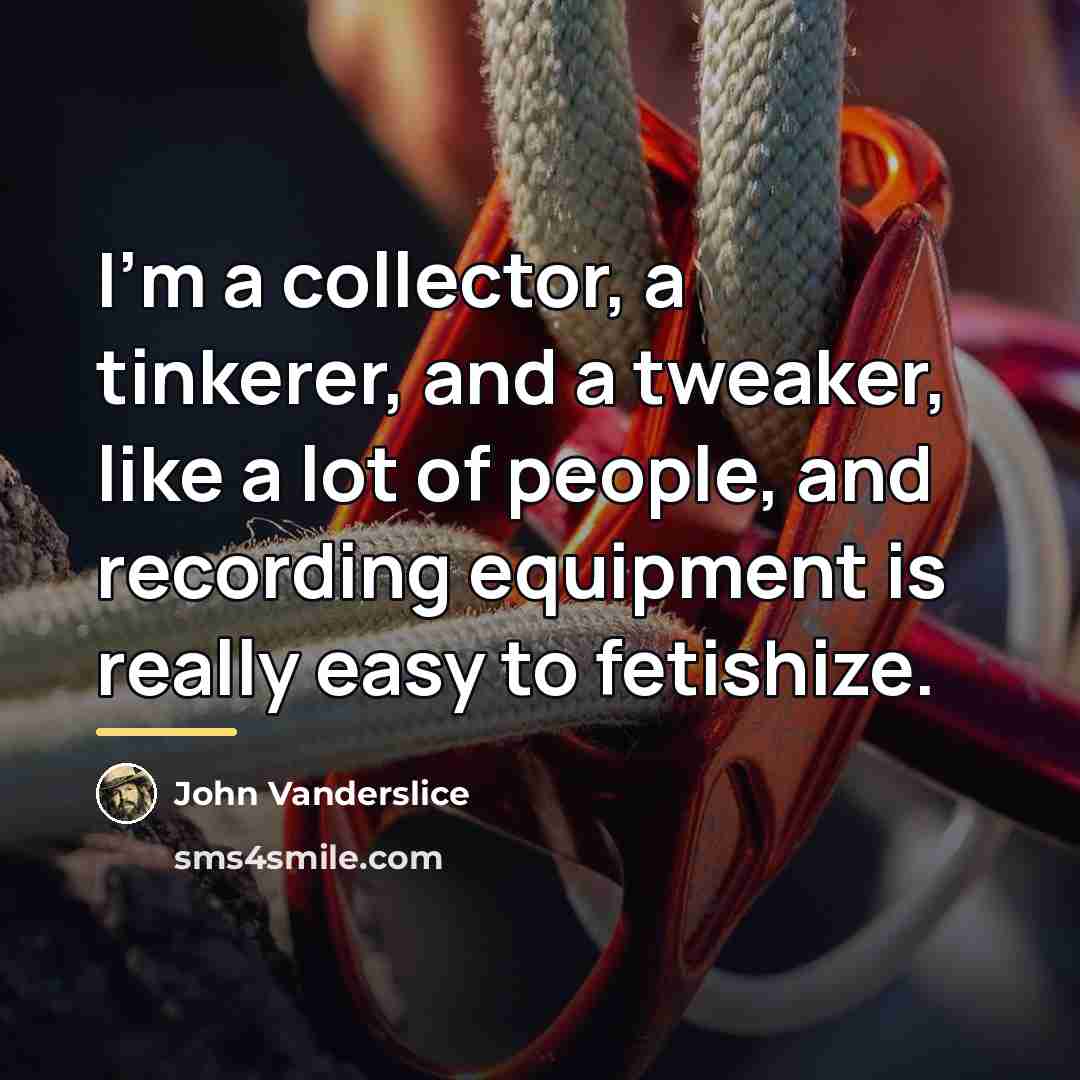 “I'm a collector, a tinkerer, and a tweaker, like a…” quote by John Vanderslice