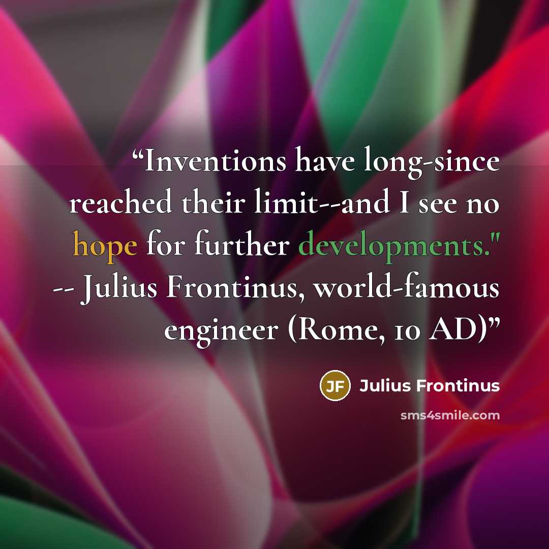 “Inventions have long-since reached their limit--and I see no hope for further developments." -- Julius Frontinus, world-famous engineer (Rome, 10 AD)” quote by Julius Frontinus
