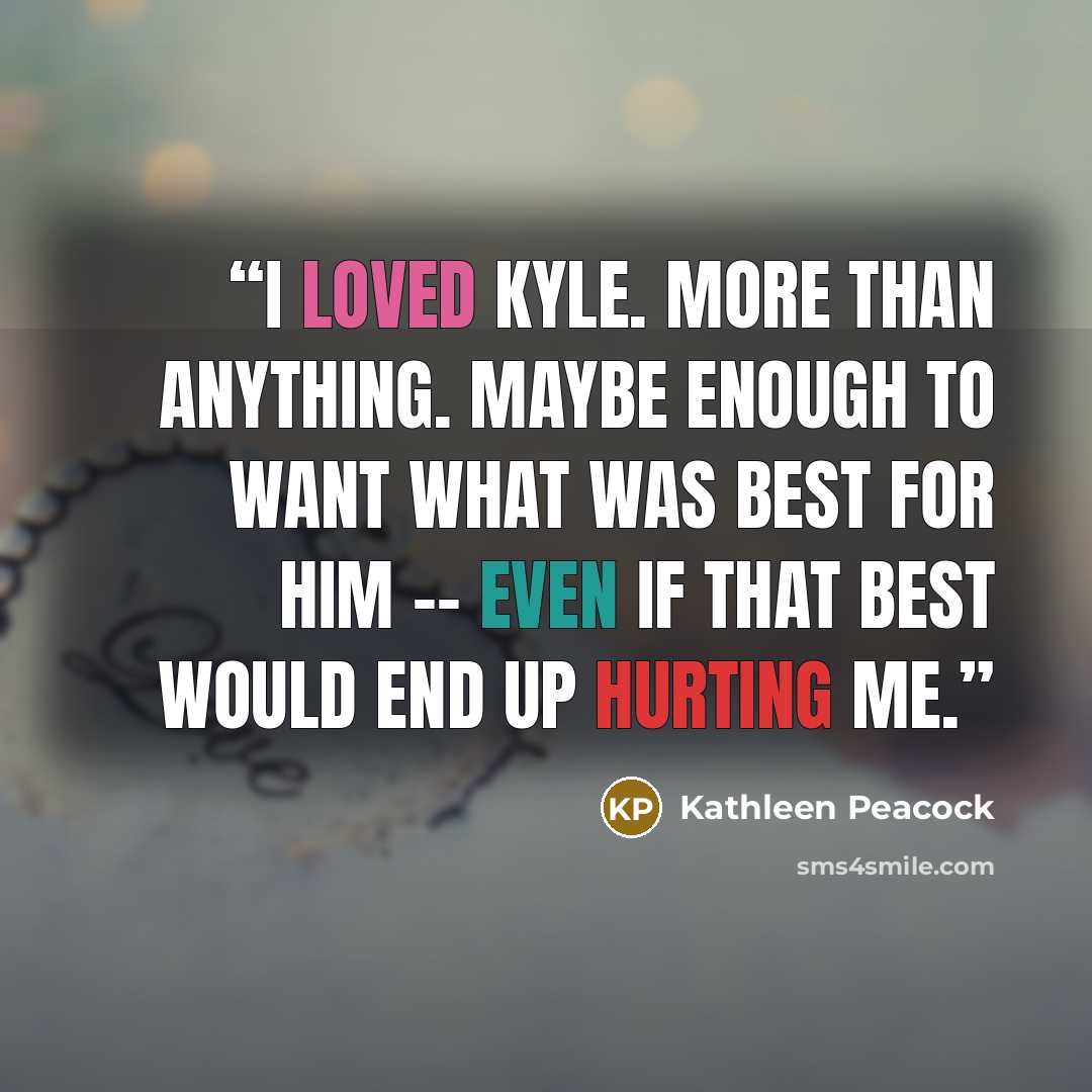 “I loved Kyle. More than anything. Maybe enough to want what was best for him -- even if that best would end up hurting me.” quote by Kathleen Peacock