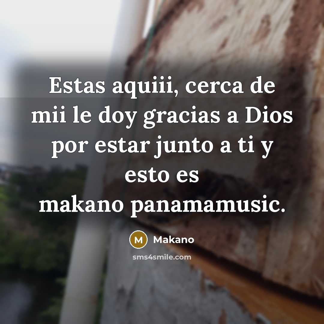 “Estas aquiii, cerca de mii le doy gracias a Dios…” quote by Makano