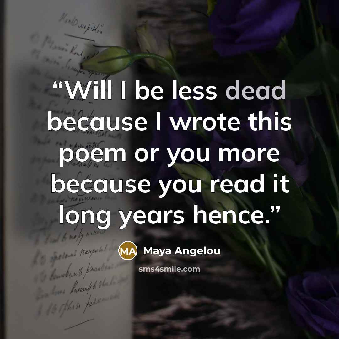 “Will I be less dead because I wrote this poem or you more because you read it long years hence.” quote by Maya Angelou