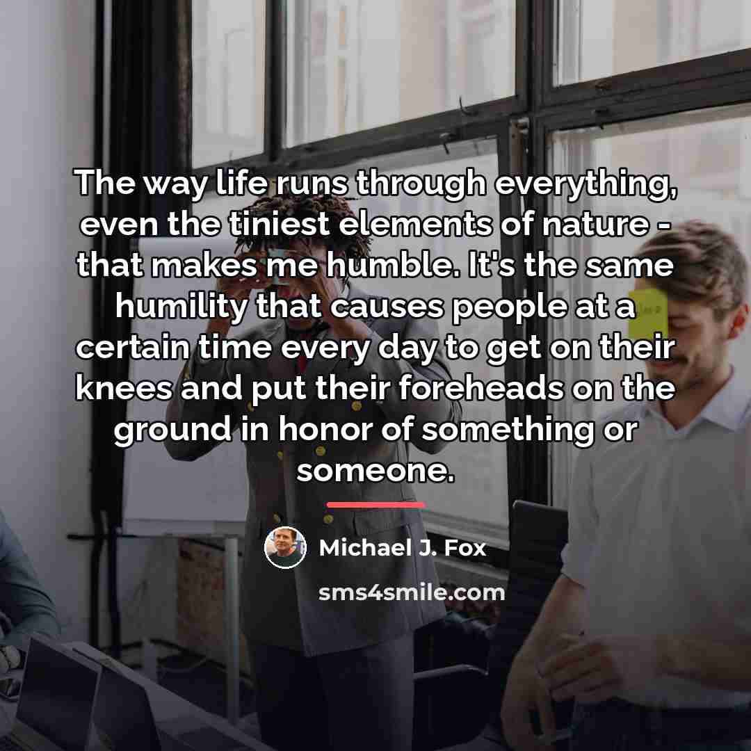 “The way life runs through everything, even the tiniest elements…” quote by Michael J. Fox