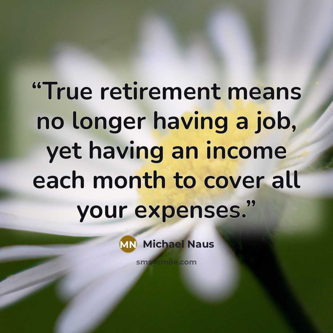 “True retirement means no longer having a job, yet having an income each month to cover all your expenses.” quote by Michael Naus