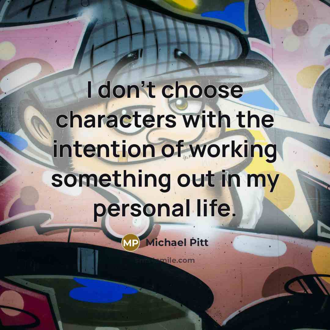 “I don't choose characters with the intention of working something out in my personal life.” quote by Michael Pitt