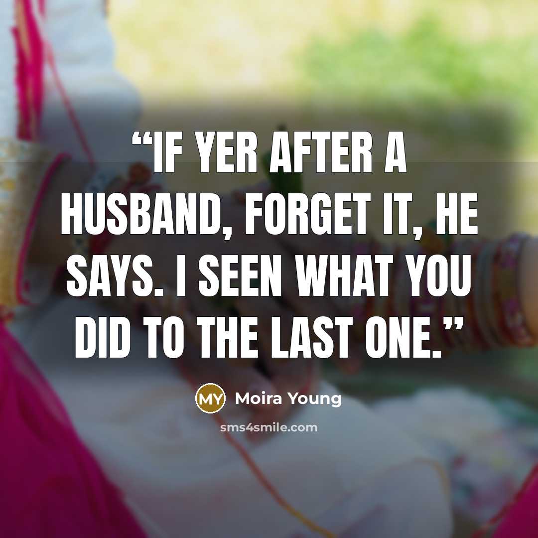 “If yer after a husband, forget it, he says. I seen what you did to the last one.” quote by Moira Young
